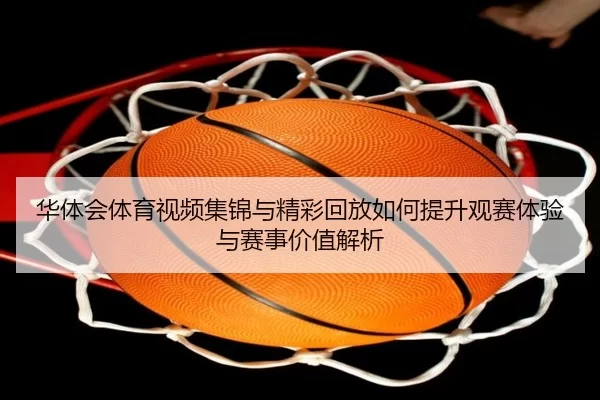 华体会体育视频集锦与精彩回放如何提升观赛体验与赛事价值解析