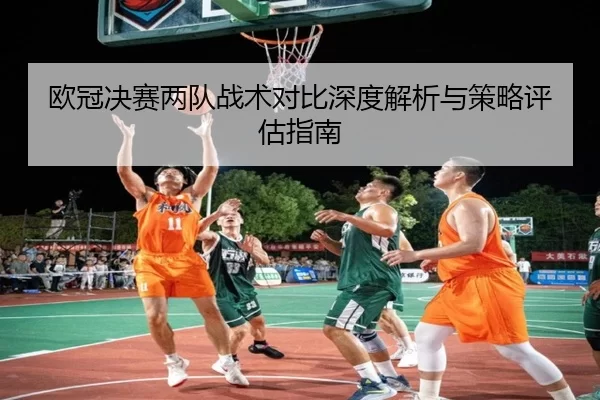 欧冠决赛两队战术对比深度解析与策略评估指南