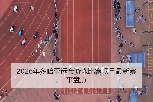 2026年多哈亚运会游泳比赛项目最新赛事盘点