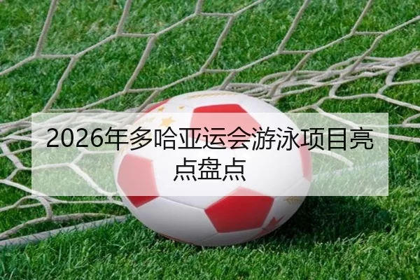 2026年多哈亚运会游泳项目亮点盘点