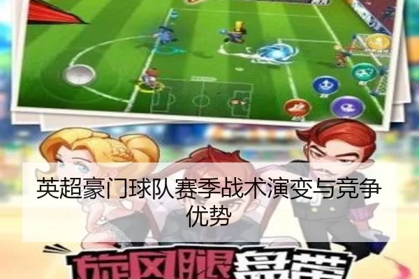 英超豪门球队赛季战术演变与竞争优势
