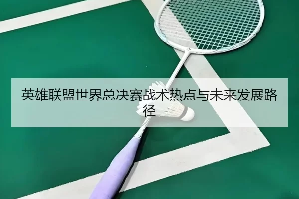 英雄联盟世界总决赛战术热点与未来发展路径